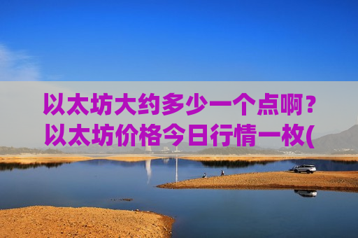 以太坊大约多少一个点啊？以太坊价格今日行情一枚(现价24512.17元)