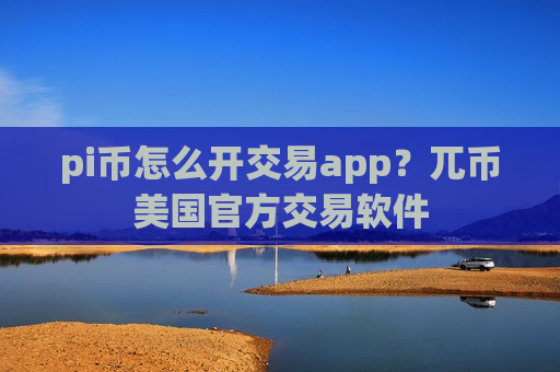 pi币怎么开交易app？兀币美国官方交易软件
