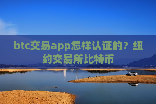 btc交易app怎样认证的？纽约交易所比特币