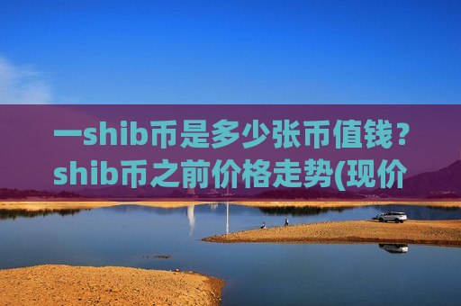 一shib币是多少张币值钱？shib币之前价格走势(现价0.00015873元)