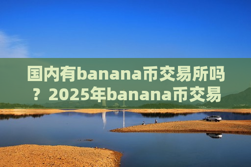 国内有banana币交易所吗？2025年banana币交易平台官网
