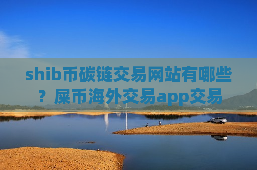 shib币碳链交易网站有哪些？屎币海外交易app交易