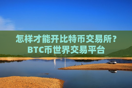 怎样才能开比特币交易所？BTC币世界交易平台