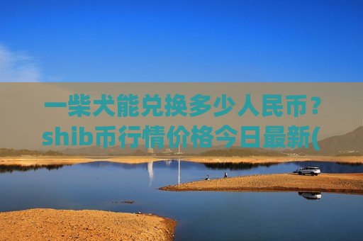 一柴犬能兑换多少人民币？shib币行情价格今日最新(现价0.00015581元)