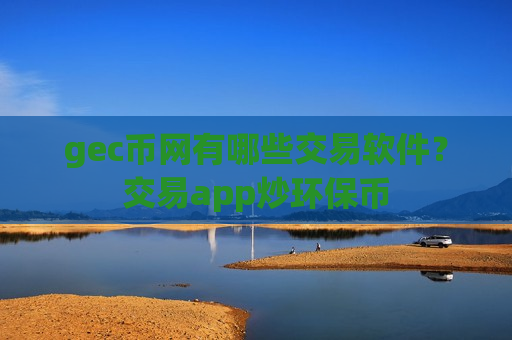 gec币网有哪些交易软件？交易app炒环保币
