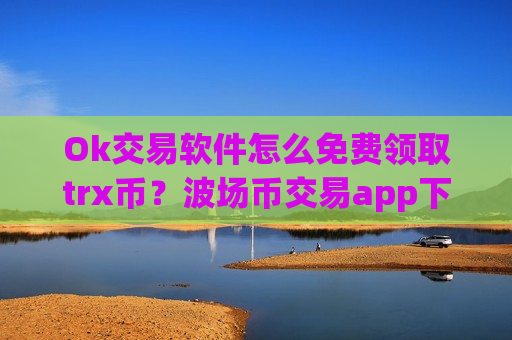 Ok交易软件怎么免费领取trx币？波场币交易app下载交易量排行