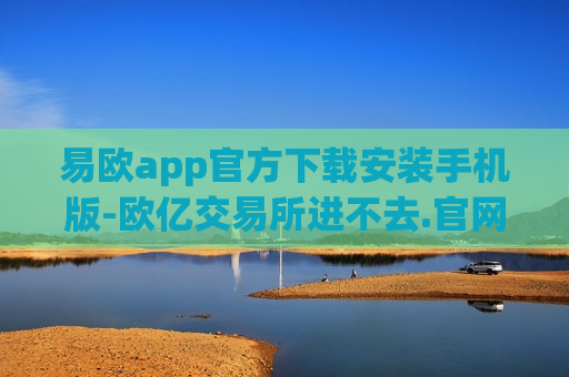 易欧app官方下载安装手机版-欧亿交易所进不去.官网注册.中国