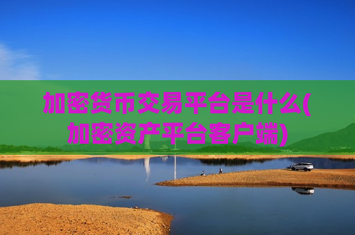 加密货币交易平台是什么(加密资产平台客户端)