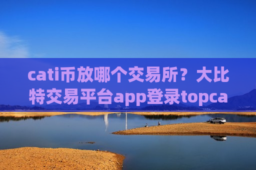 cati币放哪个交易所？大比特交易平台app登录topcati币