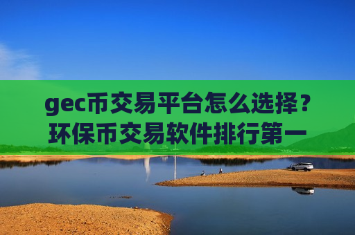 gec币交易平台怎么选择？环保币交易软件排行第一