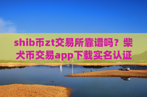 shib币zt交易所靠谱吗？柴犬币交易app下载实名认证