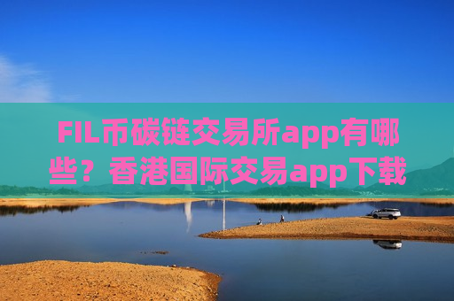 FIL币碳链交易所app有哪些？香港国际交易app下载FIL币