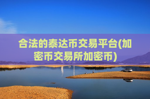 合法的泰达币交易平台(加密币交易所加密币)