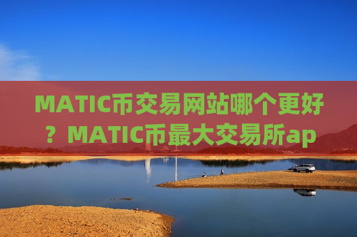 MATIC币交易网站哪个更好？MATIC币最大交易所app下载