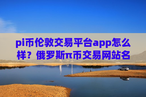 pi币伦敦交易平台app怎么样？俄罗斯π币交易网站名字