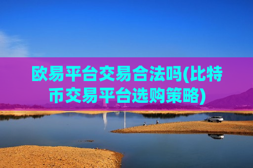 欧易平台交易合法吗(比特币交易平台选购策略)