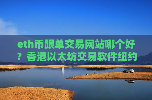 eth币跟单交易网站哪个好？香港以太坊交易软件纽约