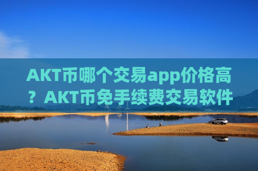 AKT币哪个交易app价格高?AKT币免手续费交易软件下载-第1张图片-币圈网 AKT币哪个交易app价格高?AKT币免手续费交易软件下载-第1张图片-币圈网