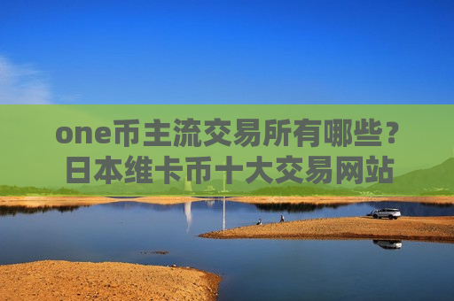 one币主流交易所有哪些？日本维卡币十大交易网站