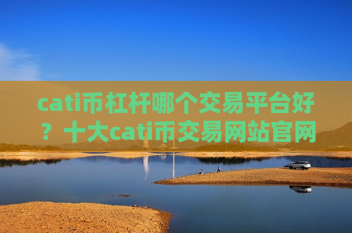 cati币杠杆哪个交易平台好？十大cati币交易网站官网查询官方