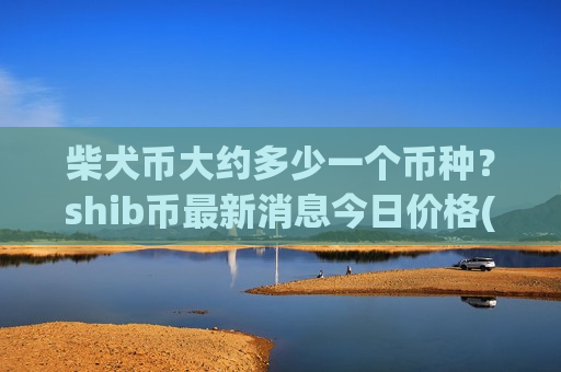 柴犬币大约多少一个币种？shib币最新消息今日价格(现价0.00015873元)