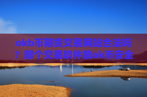 okb币期货交易网站合法吗？那个交易软件放ok币安全