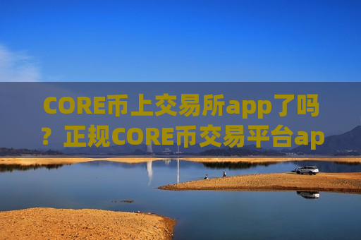 CORE币上交易所app了吗？正规CORE币交易平台app查询