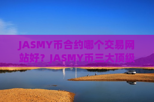 JASMY币合约哪个交易网站好？JASMY币三大顶级交易网站