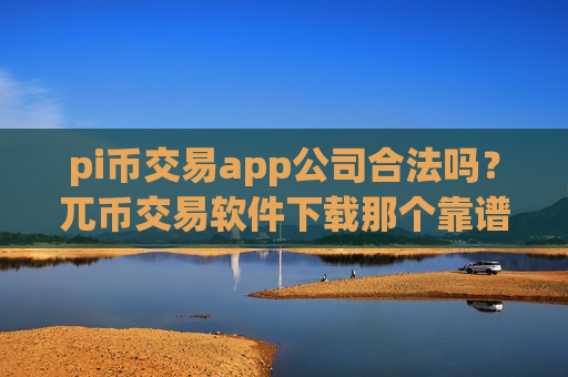 pi币交易app公司合法吗？兀币交易软件下载那个靠谱