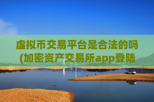虚拟币交易平台是合法的吗(加密资产交易所app登陆手机端)