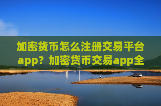 加密货币怎么注册交易平台app？加密货币交易app全指南