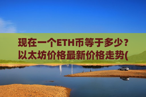 现在一个ETH币等于多少？以太坊价格最新价格走势(现价24376.28元)