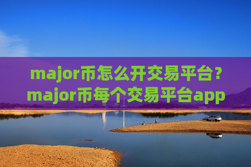 major币怎么开交易平台？major币每个交易平台app