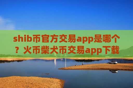 shib币官方交易app是哪个？火币柴犬币交易app下载电脑版下载