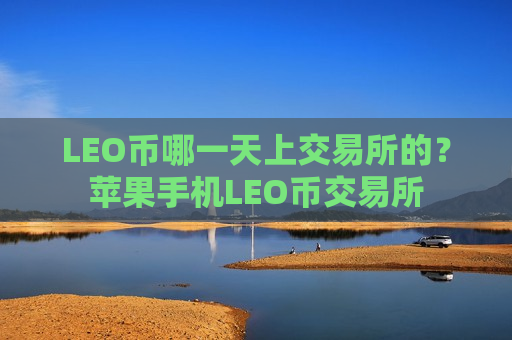LEO币哪一天上交易所的？苹果手机LEO币交易所