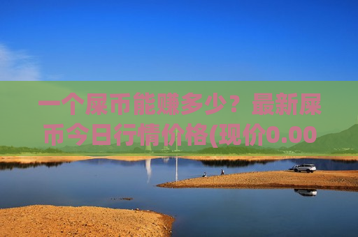 一个屎币能赚多少？最新屎币今日行情价格(现价0.00015698元)