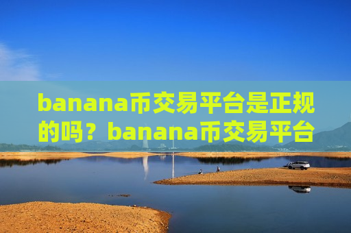 banana币交易平台是正规的吗？banana币交易平台banana币