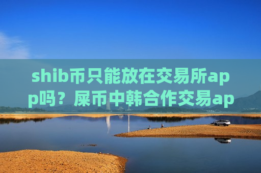 shib币只能放在交易所app吗？屎币中韩合作交易app下载