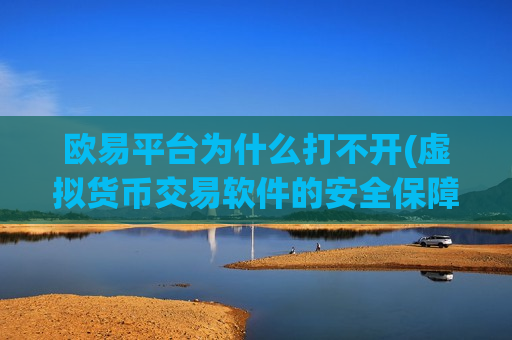 欧易平台为什么打不开(虚拟货币交易软件的安全保障)