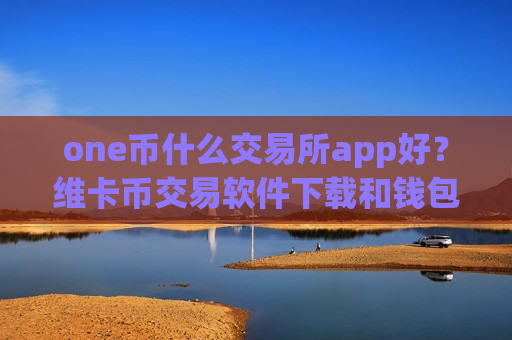 one币什么交易所app好？维卡币交易软件下载和钱包