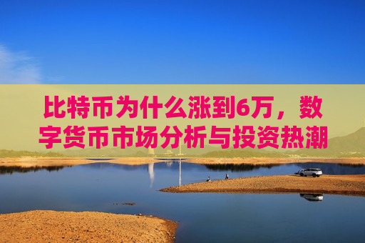 比特币为什么涨到6万,数字货币市场分析与投资热潮-第1张图片-币圈网 比特币为什么涨到6万,数字货币市场分析与投资热潮-第1张图片-币圈网