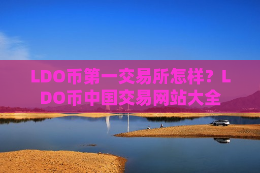 LDO币第一交易所怎样？LDO币中国交易网站大全