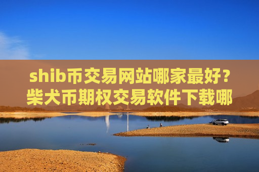 shib币交易网站哪家最好？柴犬币期权交易软件下载哪个好