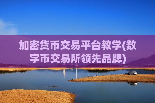 加密货币交易平台教学(数字币交易所领先品牌)