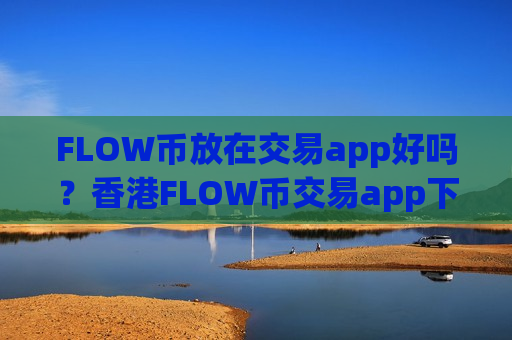 FLOW币放在交易app好吗？香港FLOW币交易app下载排名榜