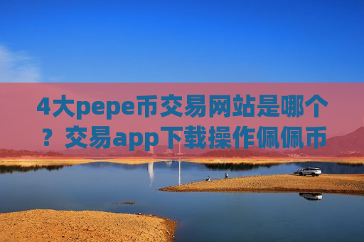 4大pepe币交易网站是哪个？交易app下载操作佩佩币