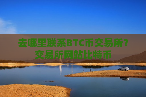去哪里联系BTC币交易所？交易所网站比特币