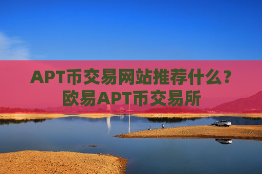 APT币交易网站推荐什么？欧易APT币交易所