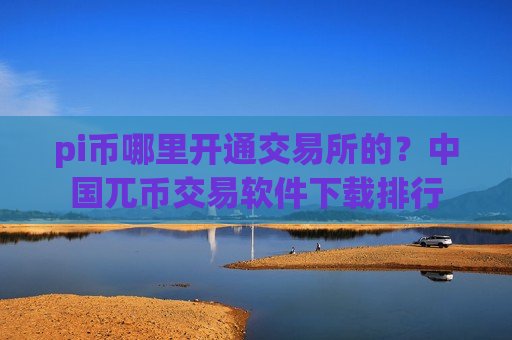 pi币哪里开通交易所的？中国兀币交易软件下载排行