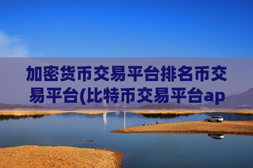 加密货币交易平台排名币交易平台(比特币交易平台app下载)